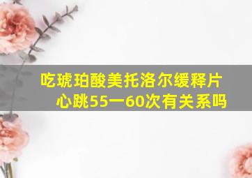 吃琥珀酸美托洛尔缓释片心跳55一60次有关系吗