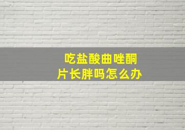 吃盐酸曲唑酮片长胖吗怎么办