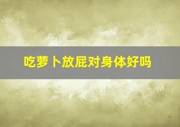 吃萝卜放屁对身体好吗