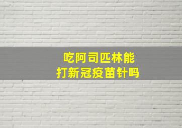 吃阿司匹林能打新冠疫苗针吗