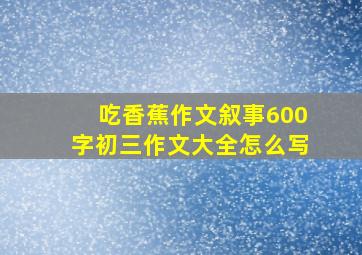 吃香蕉作文叙事600字初三作文大全怎么写