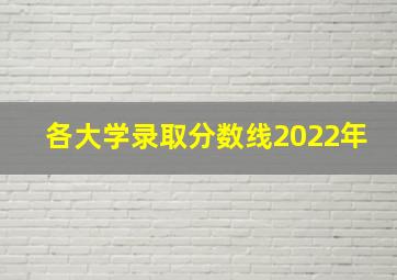 各大学录取分数线2022年