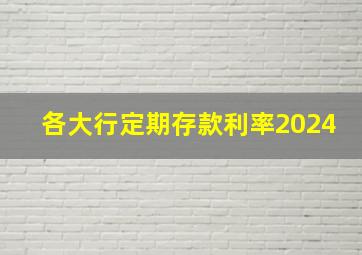 各大行定期存款利率2024