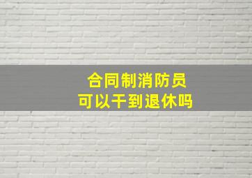 合同制消防员可以干到退休吗