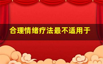 合理情绪疗法最不适用于