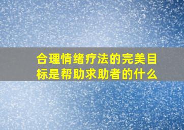 合理情绪疗法的完美目标是帮助求助者的什么