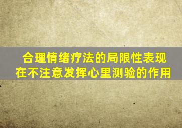 合理情绪疗法的局限性表现在不注意发挥心里测验的作用