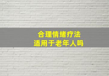 合理情绪疗法适用于老年人吗