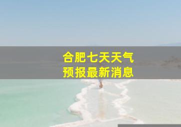 合肥七天天气预报最新消息