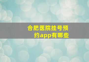 合肥医院挂号预约app有哪些