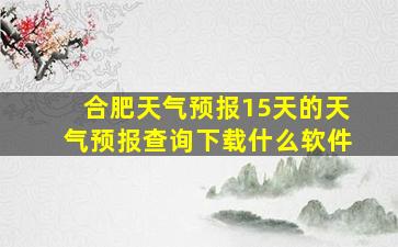 合肥天气预报15天的天气预报查询下载什么软件