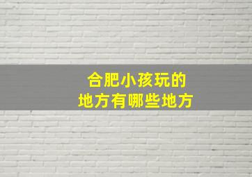 合肥小孩玩的地方有哪些地方