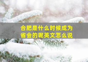 合肥是什么时候成为省会的呢英文怎么说