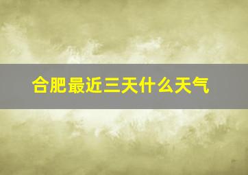 合肥最近三天什么天气