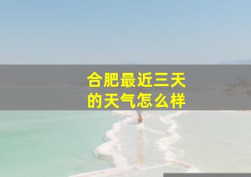 合肥最近三天的天气怎么样