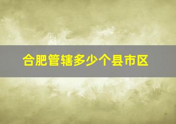 合肥管辖多少个县市区