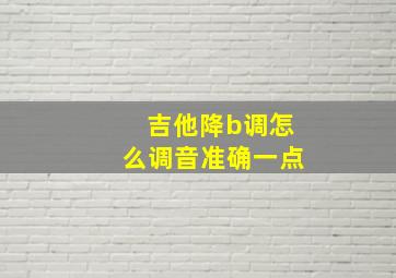 吉他降b调怎么调音准确一点