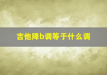 吉他降b调等于什么调