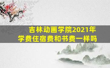 吉林动画学院2021年学费住宿费和书费一样吗