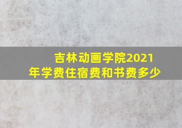 吉林动画学院2021年学费住宿费和书费多少