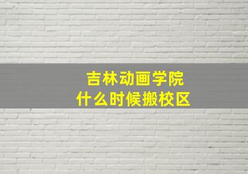 吉林动画学院什么时候搬校区