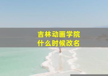 吉林动画学院什么时候改名