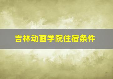 吉林动画学院住宿条件