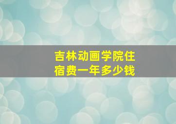 吉林动画学院住宿费一年多少钱