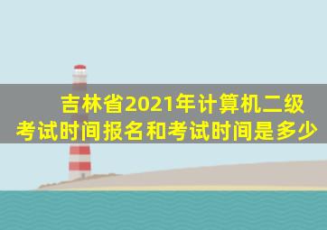 吉林省2021年计算机二级考试时间报名和考试时间是多少