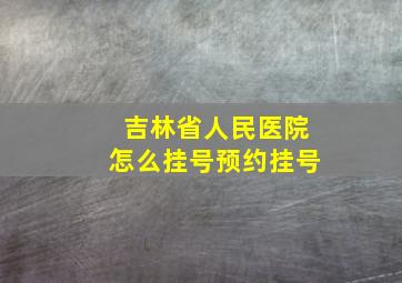 吉林省人民医院怎么挂号预约挂号