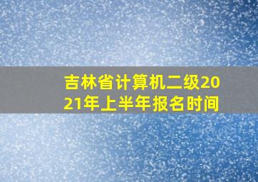 吉林省计算机二级2021年上半年报名时间