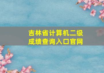 吉林省计算机二级成绩查询入口官网