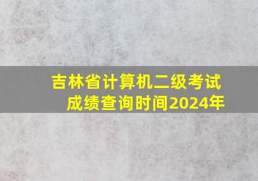 吉林省计算机二级考试成绩查询时间2024年