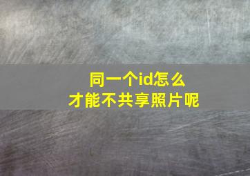 同一个id怎么才能不共享照片呢