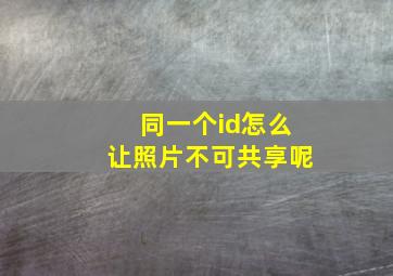 同一个id怎么让照片不可共享呢