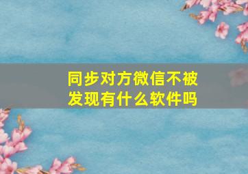 同步对方微信不被发现有什么软件吗