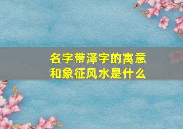 名字带泽字的寓意和象征风水是什么