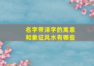 名字带泽字的寓意和象征风水有哪些