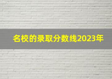 名校的录取分数线2023年