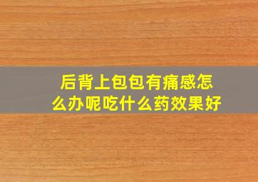 后背上包包有痛感怎么办呢吃什么药效果好