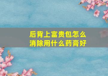 后背上富贵包怎么消除用什么药膏好