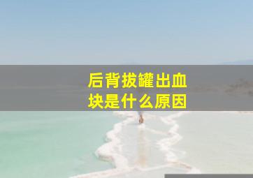 后背拔罐出血块是什么原因