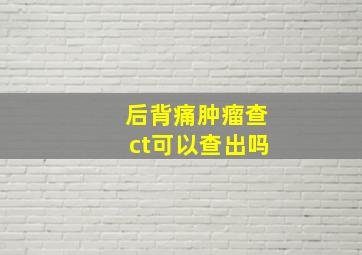 后背痛肿瘤查ct可以查出吗