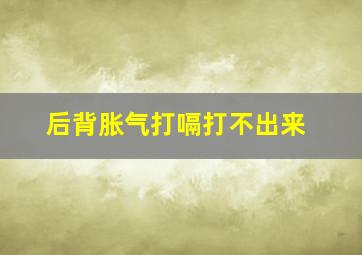 后背胀气打嗝打不出来