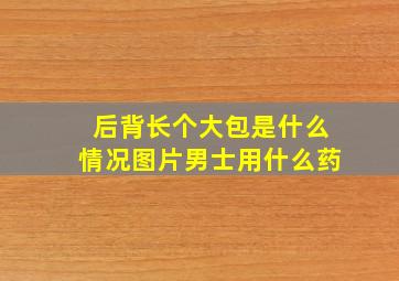 后背长个大包是什么情况图片男士用什么药