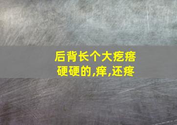 后背长个大疙瘩硬硬的,痒,还疼