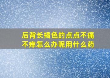 后背长褐色的点点不痛不痒怎么办呢用什么药