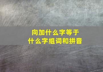 向加什么字等于什么字组词和拼音