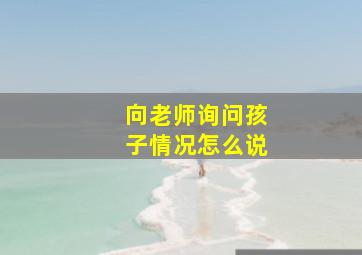 向老师询问孩子情况怎么说