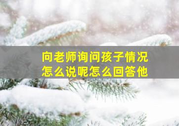 向老师询问孩子情况怎么说呢怎么回答他